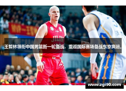 王哲林领衔中国男篮新一轮备战，重返国际赛场备战东京奥运。
