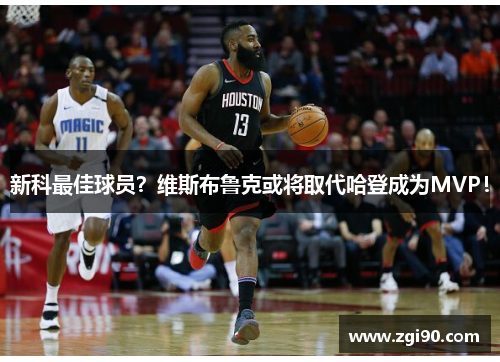 新科最佳球员？维斯布鲁克或将取代哈登成为MVP！